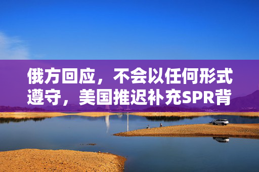 俄方回应，不会以任何形式遵守，美国推迟补充SPR背后的考量是否利空再现？