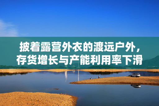 披着露营外衣的渡远户外，存货增长与产能利用率下滑的深层原因
