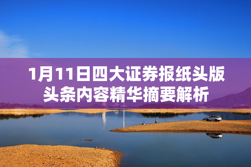 1月11日四大证券报纸头版头条内容精华摘要解析