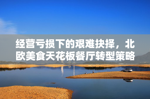 经营亏损下的艰难抉择，北欧美食天花板餐厅转型策略调整，终止普通堂食服务