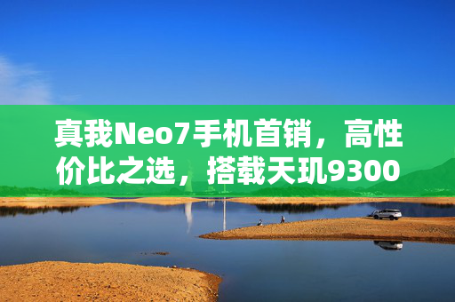 真我Neo7手机首销，高性价比之选，搭载天玑9300+与大容量电池
