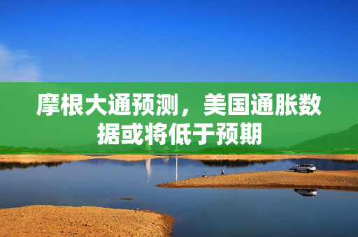 摩根大通预测，美国通胀数据或将低于预期