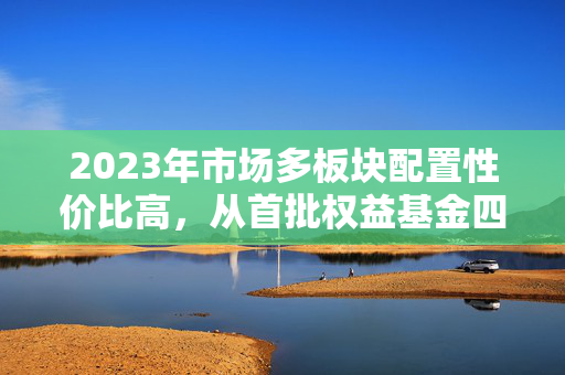 2023年市场多板块配置性价比高，从首批权益基金四季报看市场趋势