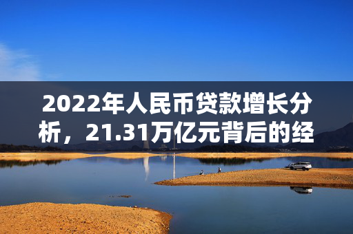 2022年人民币贷款增长分析，21.31万亿元背后的经济影响