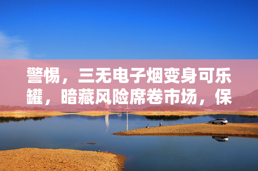 警惕，三无电子烟变身可乐罐，暗藏风险席卷市场，保护年轻人及未成年人免受诱惑