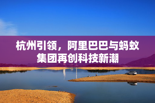 杭州引领，阿里巴巴与蚂蚁集团再创科技新潮