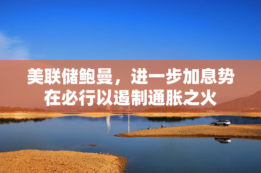 美联储鲍曼，进一步加息势在必行以遏制通胀之火