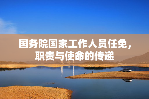 国务院国家工作人员任免，职责与使命的传递
