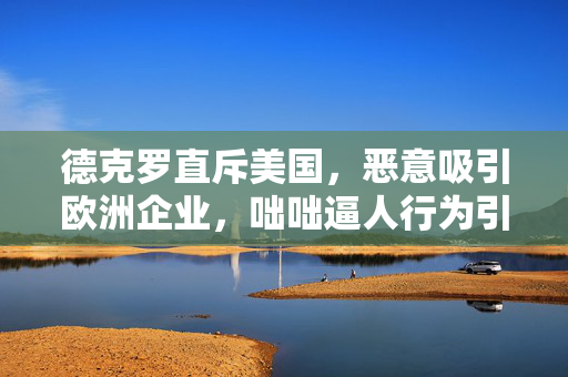 德克罗直斥美国，恶意吸引欧洲企业，咄咄逼人行为引担忧