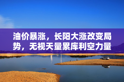 油价暴涨，长阳大涨改变局势，无视天量累库利空力量