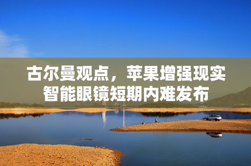 古尔曼观点，苹果增强现实智能眼镜短期内难发布