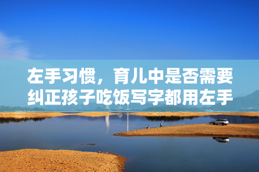 左手习惯，育儿中是否需要纠正孩子吃饭写字都用左手？
