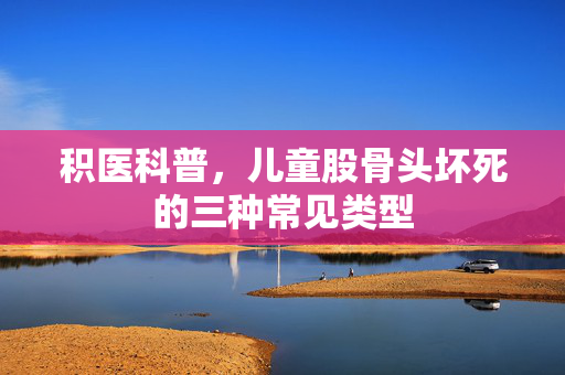 积医科普，儿童股骨头坏死的三种常见类型
