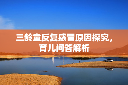 三龄童反复感冒原因探究，育儿问答解析