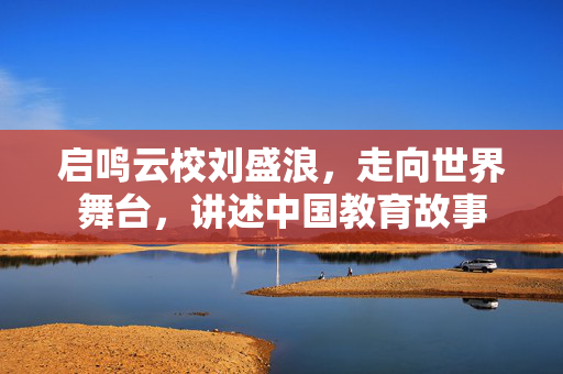 启鸣云校刘盛浪，走向世界舞台，讲述中国教育故事