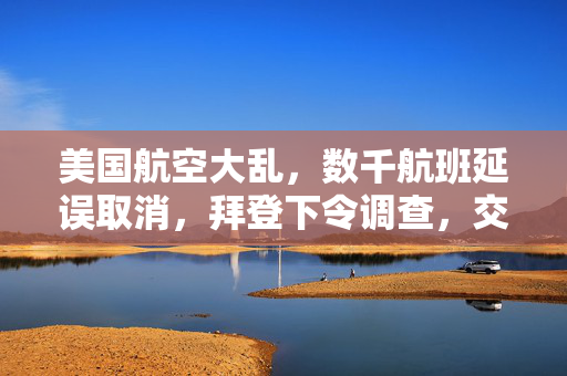 美国航空大乱，数千航班延误取消，拜登下令调查，交通部长揭示核心问题